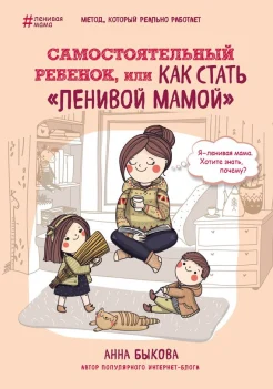 Быкова, А. А. Самостоятельный ребенок, или Как стать "ленивой мамой" : [метод, который реально работает]