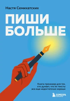  Семихатских А. А., Пиши больше. Книга-тренажер для тех, кто думает, что их тексты все еще недостаточно хороши