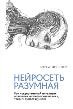 Дю Сотой М., Нейросеть разумная. Как искусственный интеллект осваивает человеческие навыки, творит, думает и учится