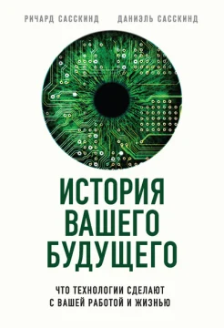 Сасскинд, Ричард. История вашего будущего. Что технологии сделают с вашей работой и жизнью