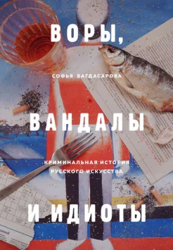 Багдасарова, С. А., Воры, вандалы и идиоты: криминальная история русского искусства