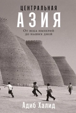 Халид А., Центральная Азия. От века империй до наших дней