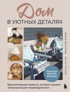 Данилова Д. А., Дом в уютных деталях. Вдохновляющие проекты, которые сделают загородный дом индивидуальным