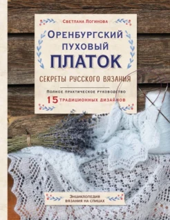 Логинова С. Л., Оренбургский пуховый платок. Секреты русского вязания. Полное практическое руководство. 15 традиционных дизайнов. Энциклопедия вязания на спицах