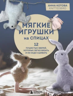 Котова А. И., Мягкие игрушки на спицах. 12 пушистых зверей, которых легко вязать и не надо сшивать