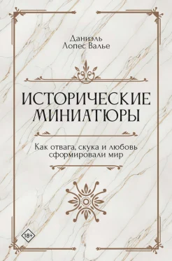  Валье Д. Л., Исторические миниатюры. Как отвага, скука и любовь сформировали мир