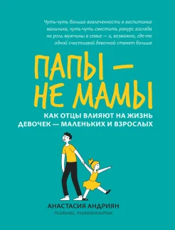 Андриян А., Папы - не мамы. Как отцы влияют на жизнь девочек - маленьких и взрослых