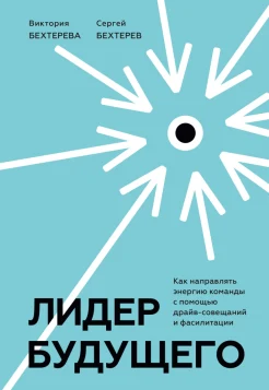 Бехтерева В., Лидер будущего. Как направлять энергию команды с помощью драйв-совещаний и фасилитации