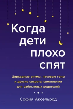 Аксельрод С., Когда дети плохо спят. Циркадные ритмы, часовые гены и другие секреты сомнологии для заботливых родителей