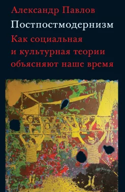 Павлов А. В., Постпостмодернизм. Как социальная и культурная теории объясняют наше время