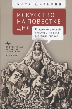 Дианина К., Искусство на повестке дня. Рождение русской культуры из духа газетных споров